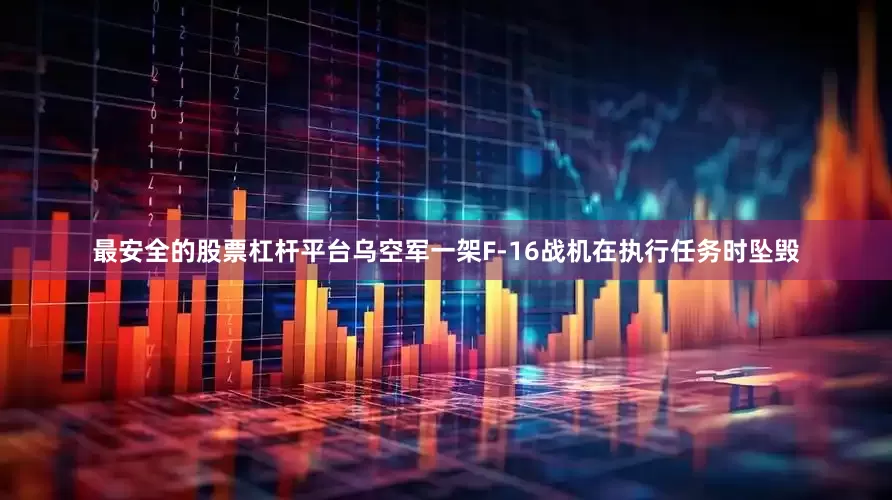 最安全的股票杠杆平台乌空军一架F-16战机在执行任务时坠毁