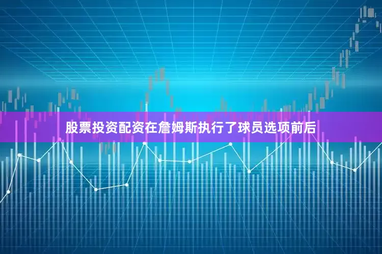 股票投资配资在詹姆斯执行了球员选项前后