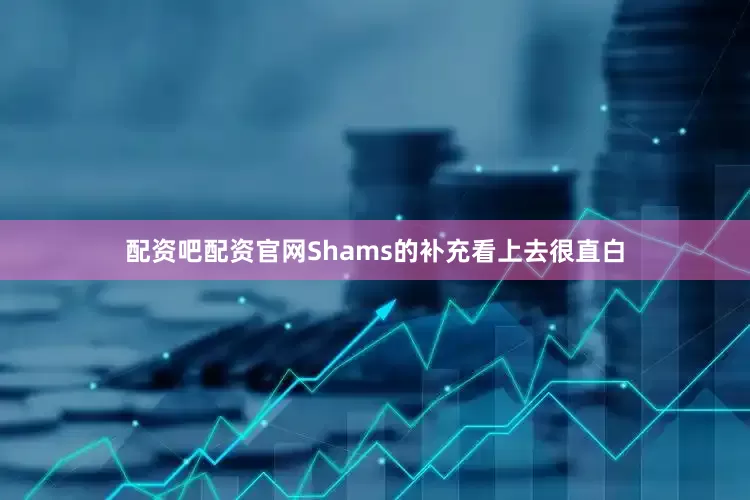配资吧配资官网Shams的补充看上去很直白