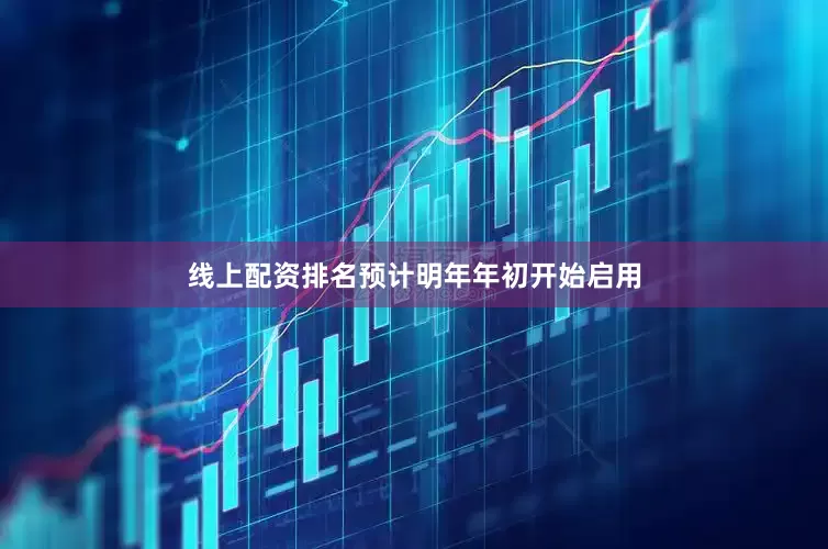 线上配资排名预计明年年初开始启用