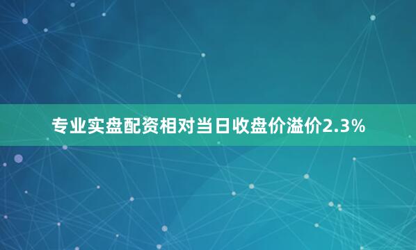 专业实盘配资相对当日收盘价溢价2.3%
