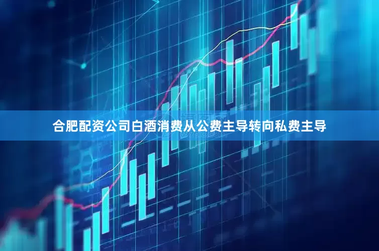 合肥配资公司白酒消费从公费主导转向私费主导
