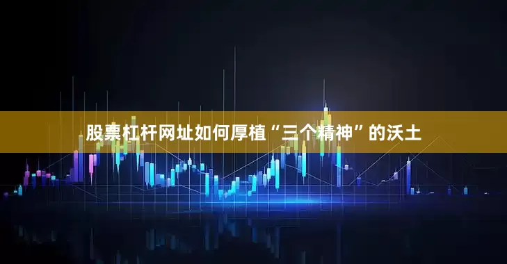 股票杠杆网址如何厚植“三个精神”的沃土