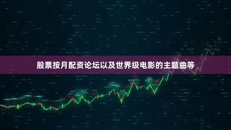 股票按月配资论坛以及世界级电影的主题曲等