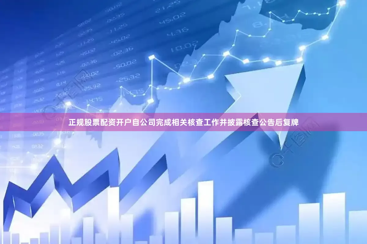 正规股票配资开户自公司完成相关核查工作并披露核查公告后复牌