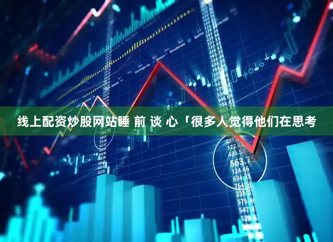 线上配资炒股网站睡 前 谈 心「很多人觉得他们在思考