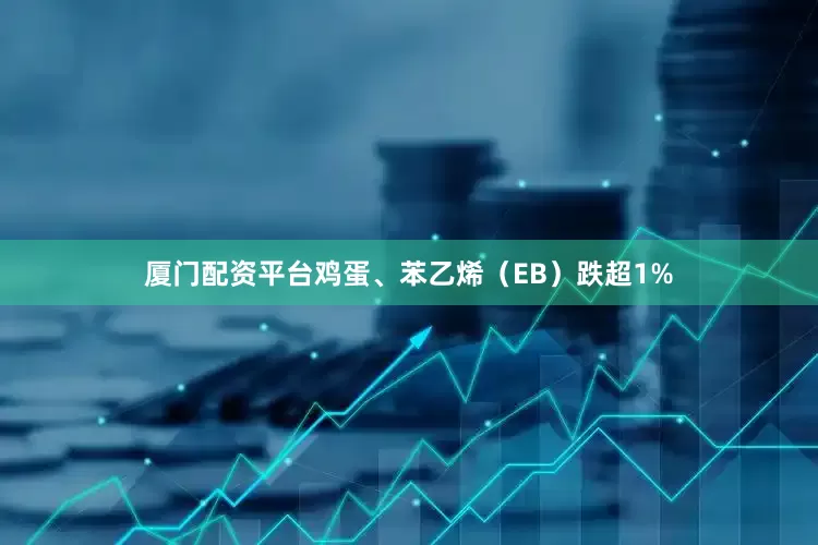 厦门配资平台鸡蛋、苯乙烯（EB）跌超1%
