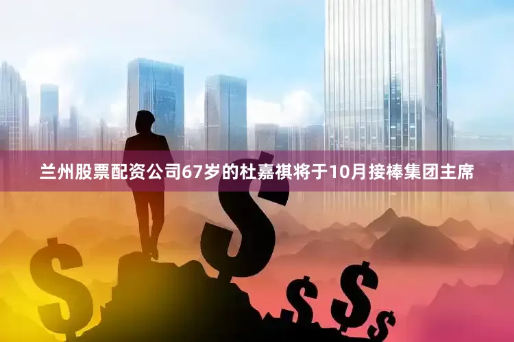 兰州股票配资公司67岁的杜嘉祺将于10月接棒集团主席