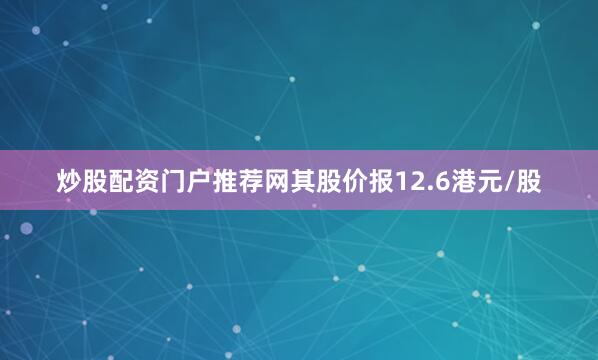 炒股配资门户推荐网其股价报12.6港元/股