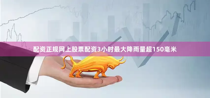 配资正规网上股票配资3小时最大降雨量超150毫米