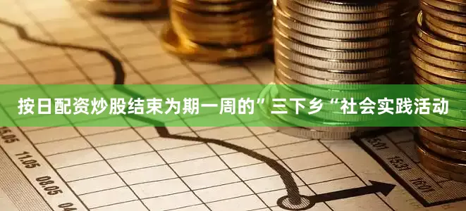 按日配资炒股结束为期一周的”三下乡“社会实践活动