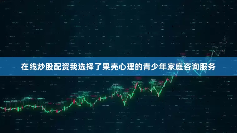 在线炒股配资我选择了果壳心理的青少年家庭咨询服务