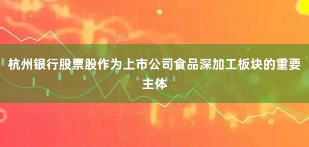 杭州银行股票股　　作为上市公司食品深加工板块的重要主体