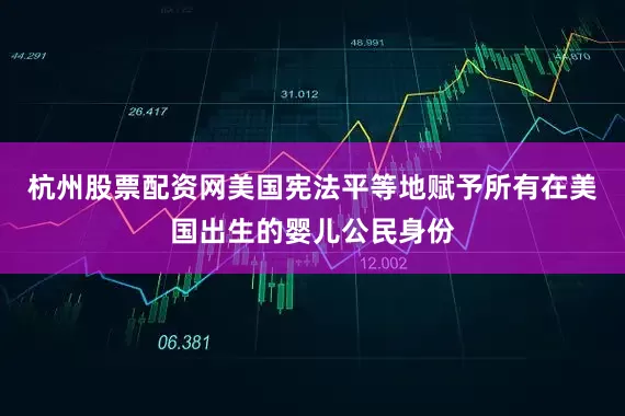 杭州股票配资网美国宪法平等地赋予所有在美国出生的婴儿公民身份
