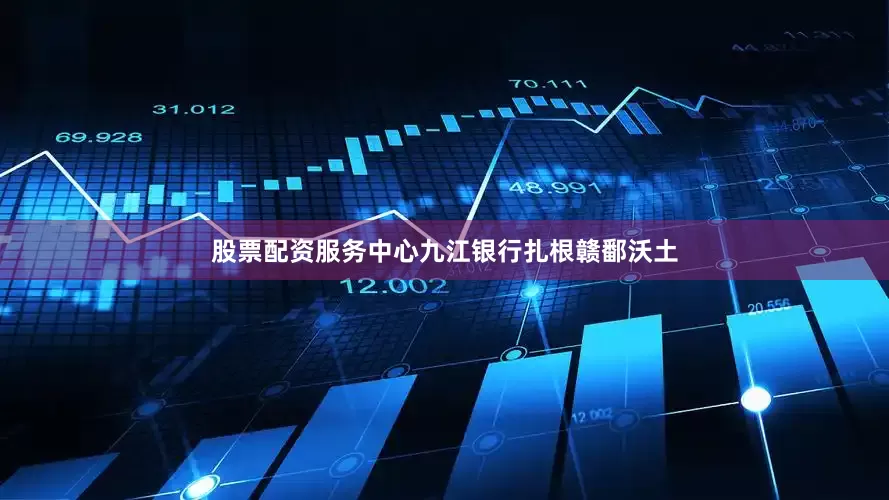 股票配资服务中心九江银行扎根赣鄱沃土