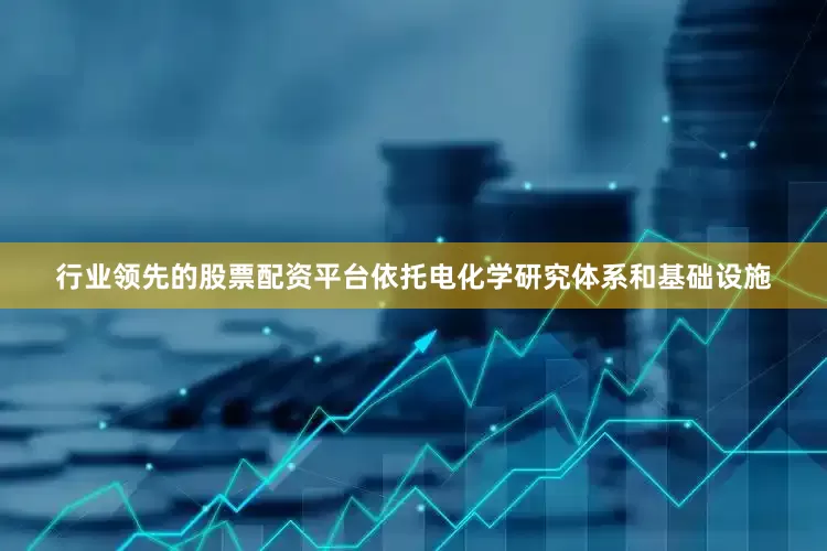 行业领先的股票配资平台依托电化学研究体系和基础设施