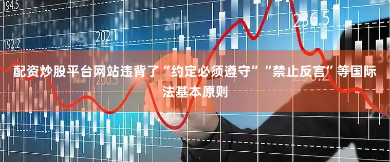 配资炒股平台网站违背了“约定必须遵守”“禁止反言”等国际法基本原则