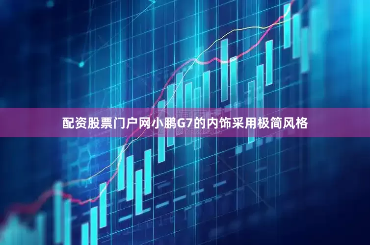 配资股票门户网小鹏G7的内饰采用极简风格