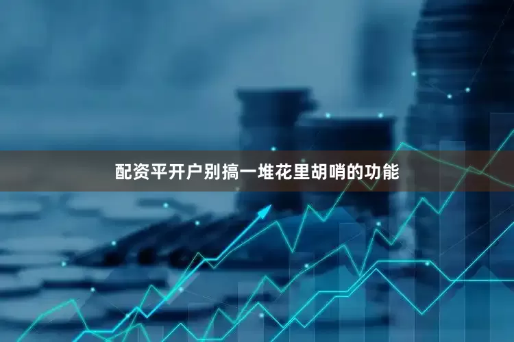 配资平开户别搞一堆花里胡哨的功能