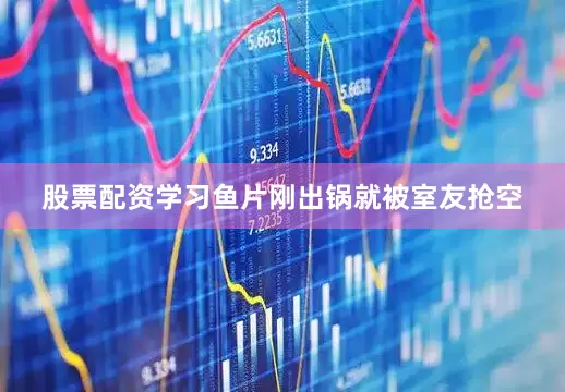 股票配资学习鱼片刚出锅就被室友抢空