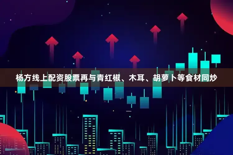 杨方线上配资股票再与青红椒、木耳、胡萝卜等食材同炒