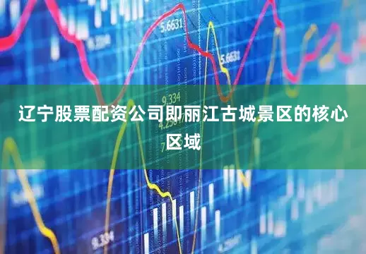 辽宁股票配资公司即丽江古城景区的核心区域