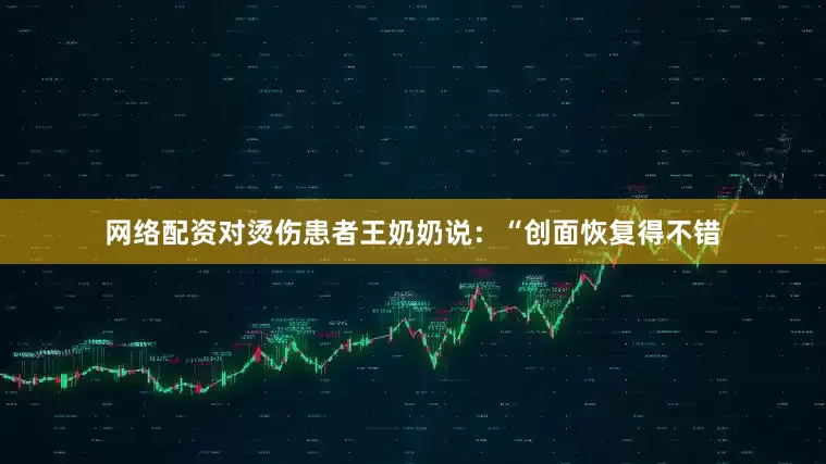 网络配资对烫伤患者王奶奶说：“创面恢复得不错
