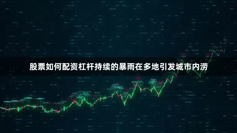 股票如何配资杠杆持续的暴雨在多地引发城市内涝