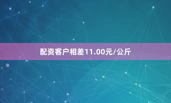 配资客户相差11.00元/公斤