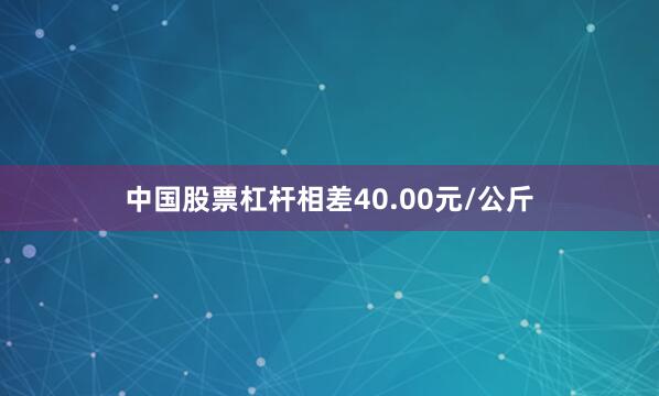 中国股票杠杆相差40.00元/公斤