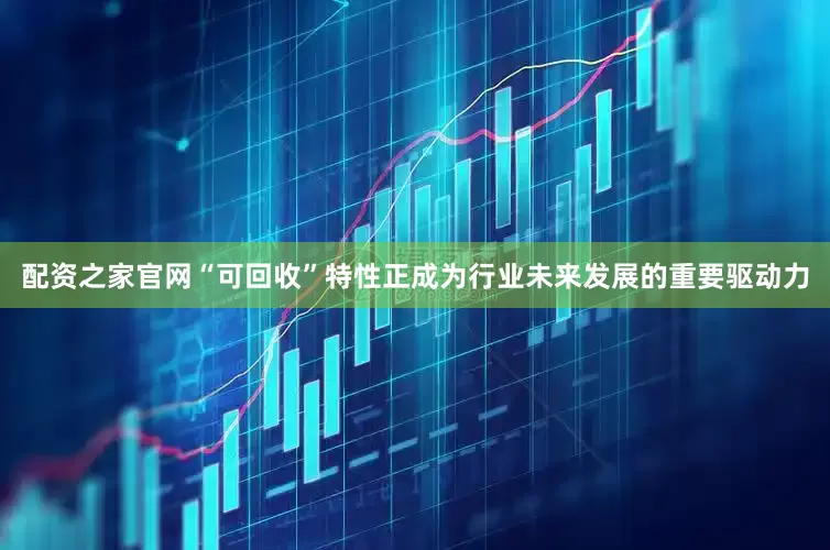 配资之家官网“可回收”特性正成为行业未来发展的重要驱动力