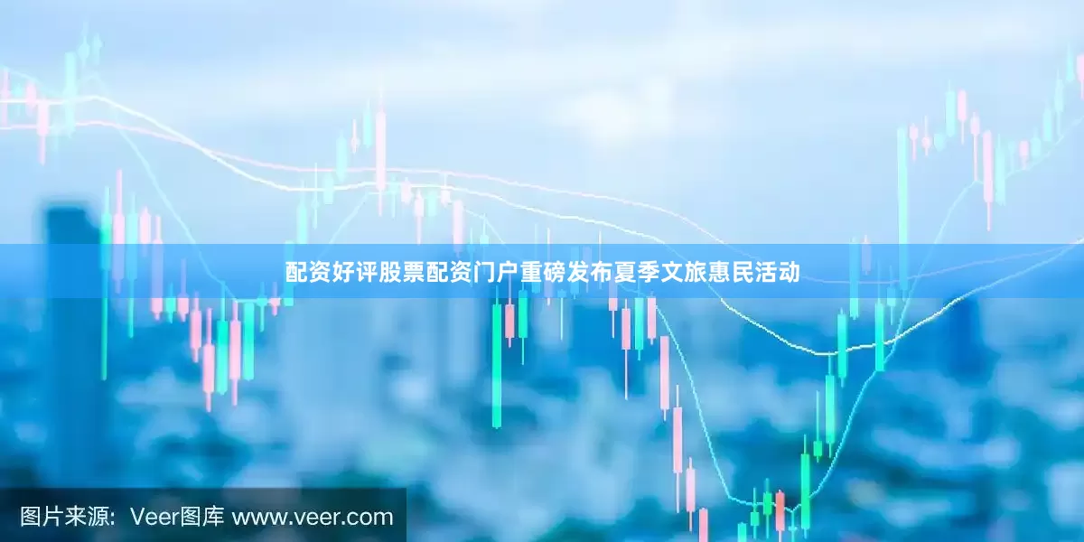 配资好评股票配资门户重磅发布夏季文旅惠民活动