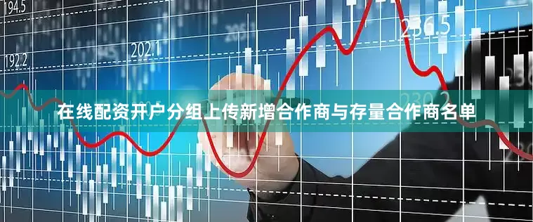 在线配资开户分组上传新增合作商与存量合作商名单
