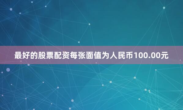 最好的股票配资每张面值为人民币100.00元