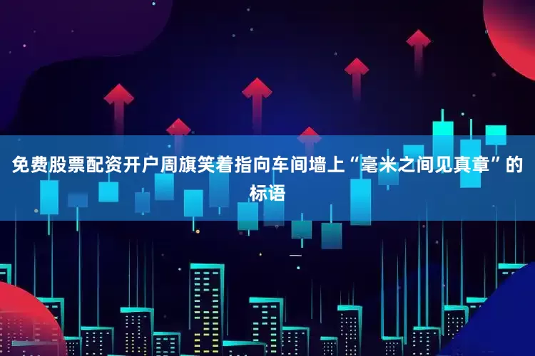免费股票配资开户周旗笑着指向车间墙上“毫米之间见真章”的标语
