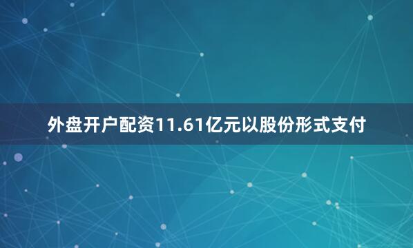 外盘开户配资11.61亿元以股份形式支付