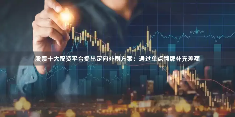 股票十大配资平台提出定向补刷方案：通过单点翻牌补充差额