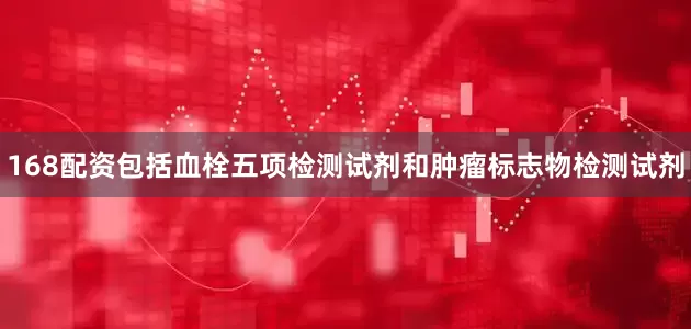 168配资包括血栓五项检测试剂和肿瘤标志物检测试剂