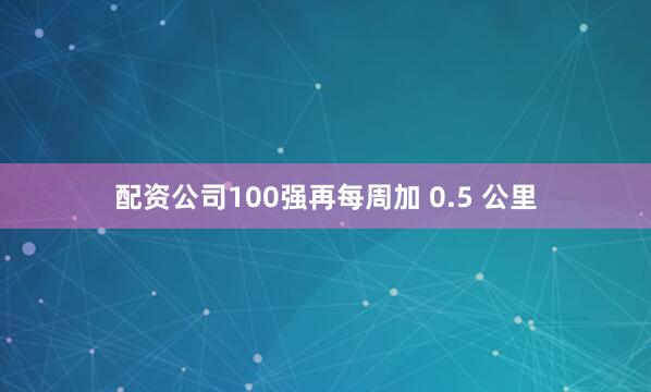 配资公司100强再每周加 0.5 公里