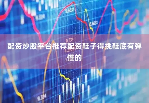 配资炒股平台推荐配资鞋子得挑鞋底有弹性的