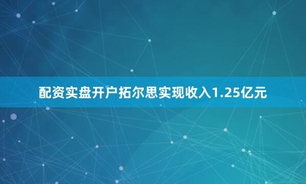 配资实盘开户拓尔思实现收入1.25亿元