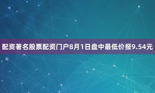 配资著名股票配资门户8月1日盘中最低价报9.54元
