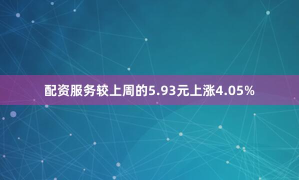 配资服务较上周的5.93元上涨4.05%