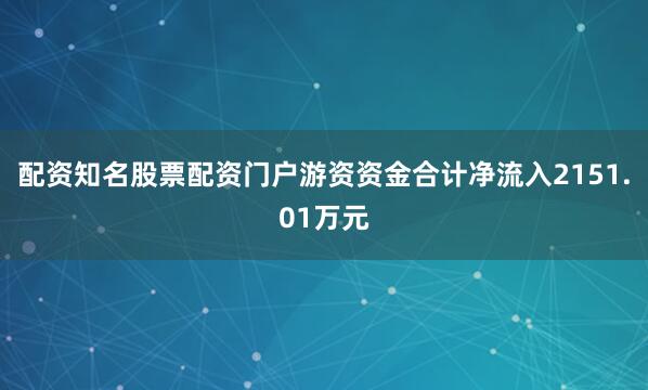 配资知名股票配资门户游资资金合计净流入2151.01万元