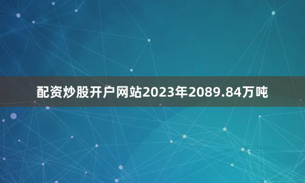 配资炒股开户网站2023年2089.84万吨