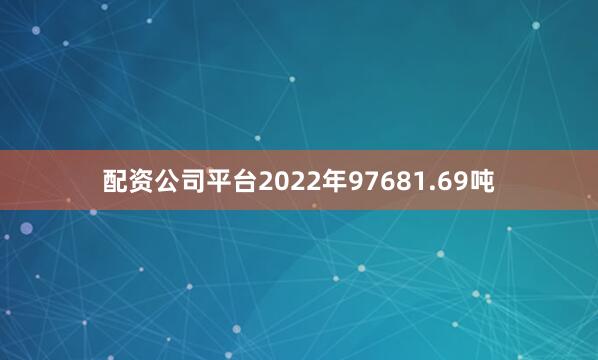 配资公司平台2022年97681.69吨