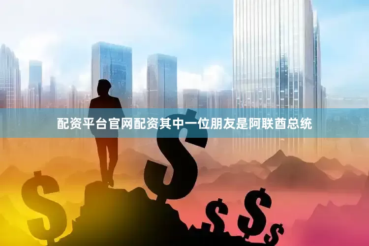 配资平台官网配资其中一位朋友是阿联酋总统