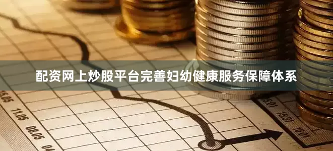 配资网上炒股平台完善妇幼健康服务保障体系