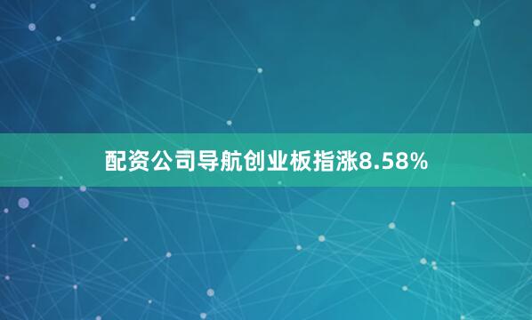 配资公司导航创业板指涨8.58%