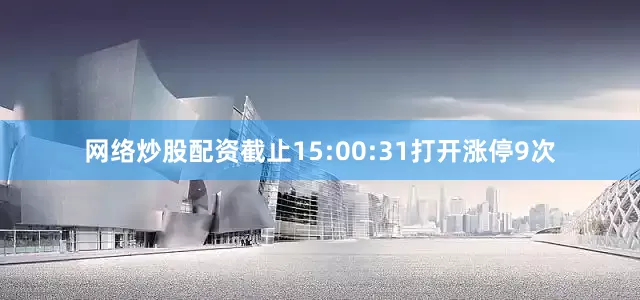网络炒股配资截止15:00:31打开涨停9次